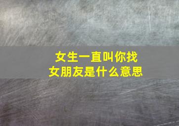 女生一直叫你找女朋友是什么意思