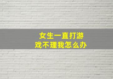 女生一直打游戏不理我怎么办