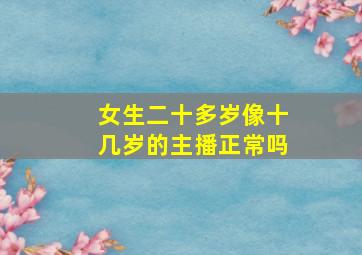 女生二十多岁像十几岁的主播正常吗