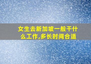 女生去新加坡一般干什么工作,多长时间合适