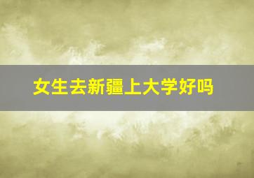 女生去新疆上大学好吗