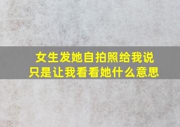 女生发她自拍照给我说只是让我看看她什么意思