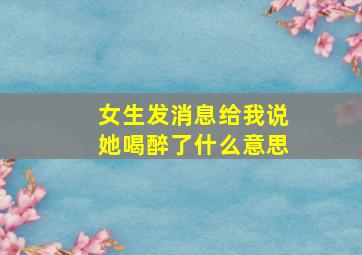 女生发消息给我说她喝醉了什么意思