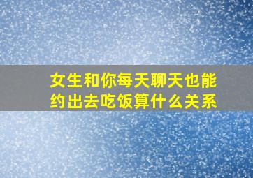 女生和你每天聊天也能约出去吃饭算什么关系