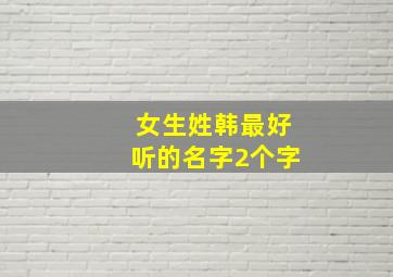 女生姓韩最好听的名字2个字