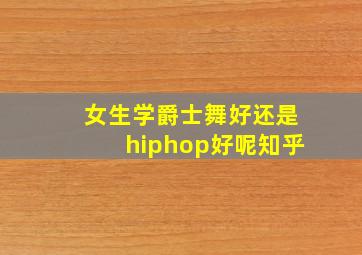 女生学爵士舞好还是hiphop好呢知乎