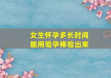 女生怀孕多长时间能用验孕棒验出来