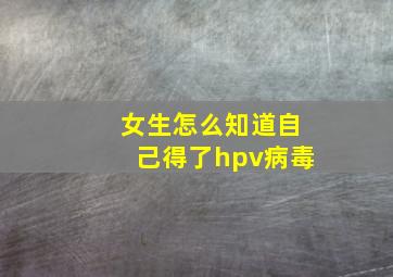 女生怎么知道自己得了hpv病毒