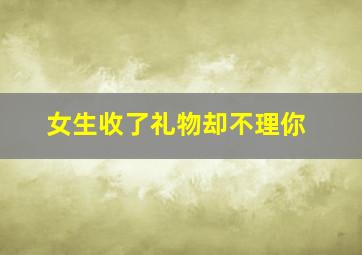 女生收了礼物却不理你