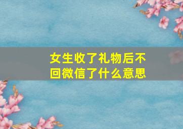 女生收了礼物后不回微信了什么意思