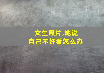 女生照片,她说自己不好看怎么办