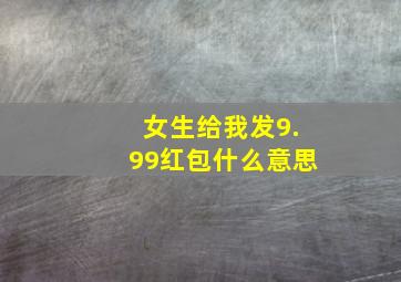 女生给我发9.99红包什么意思