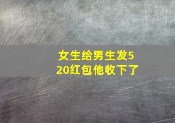 女生给男生发520红包他收下了