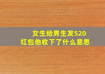 女生给男生发520红包他收下了什么意思