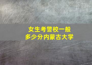 女生考警校一般多少分内蒙古大学