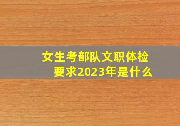 女生考部队文职体检要求2023年是什么