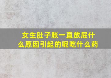 女生肚子胀一直放屁什么原因引起的呢吃什么药