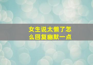 女生说太懒了怎么回复幽默一点