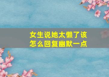 女生说她太懒了该怎么回复幽默一点