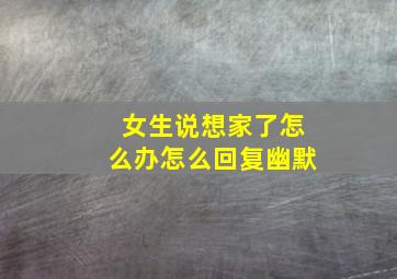 女生说想家了怎么办怎么回复幽默