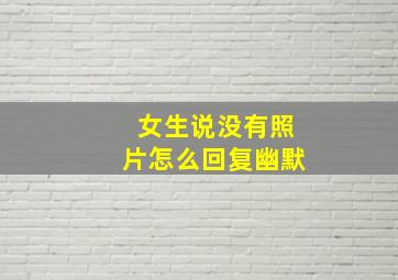 女生说没有照片怎么回复幽默