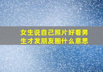 女生说自己照片好看男生才发朋友圈什么意思