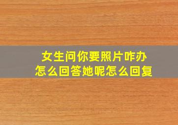 女生问你要照片咋办怎么回答她呢怎么回复