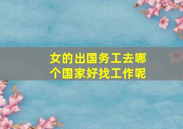 女的出国务工去哪个国家好找工作呢