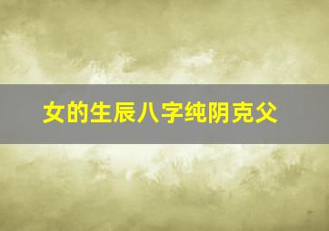 女的生辰八字纯阴克父