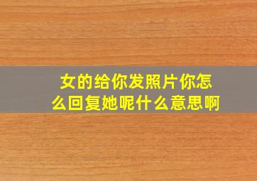 女的给你发照片你怎么回复她呢什么意思啊