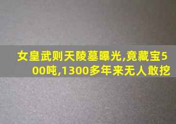 女皇武则天陵墓曝光,竟藏宝500吨,1300多年来无人敢挖