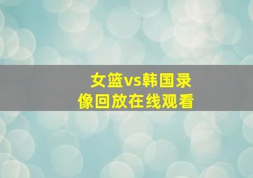 女篮vs韩国录像回放在线观看