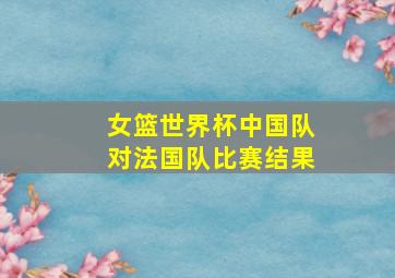 女篮世界杯中国队对法国队比赛结果