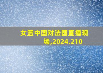 女篮中国对法国直播现场,2024.210