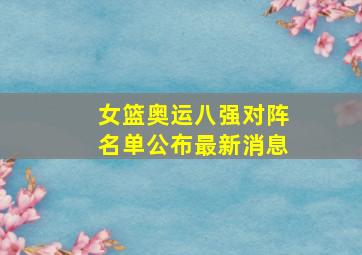 女篮奥运八强对阵名单公布最新消息