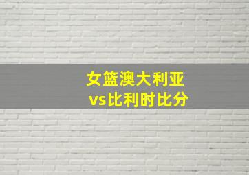 女篮澳大利亚vs比利时比分