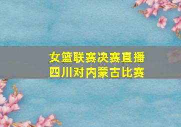 女篮联赛决赛直播四川对内蒙古比赛