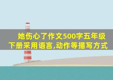 她伤心了作文500字五年级下册采用语言,动作等描写方式