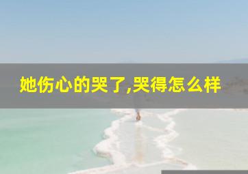 她伤心的哭了,哭得怎么样