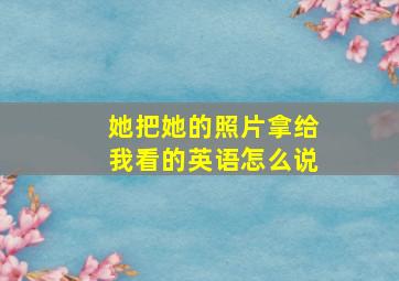 她把她的照片拿给我看的英语怎么说