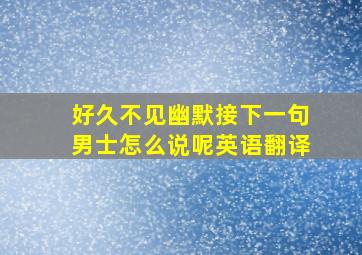 好久不见幽默接下一句男士怎么说呢英语翻译