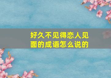 好久不见得恋人见面的成语怎么说的