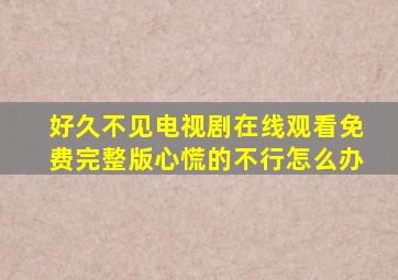 好久不见电视剧在线观看免费完整版心慌的不行怎么办