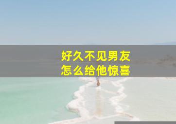 好久不见男友怎么给他惊喜