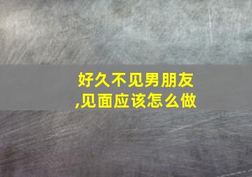 好久不见男朋友,见面应该怎么做