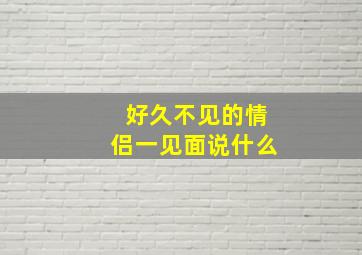 好久不见的情侣一见面说什么