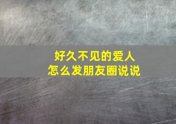 好久不见的爱人怎么发朋友圈说说