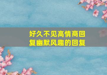 好久不见高情商回复幽默风趣的回复