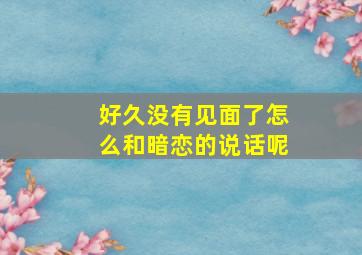 好久没有见面了怎么和暗恋的说话呢