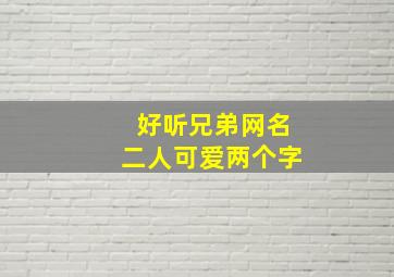 好听兄弟网名二人可爱两个字